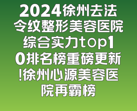 2024徐州去法令纹整形美容医院综合实力top10排名榜重磅更新！徐州心源美容医院再霸榜