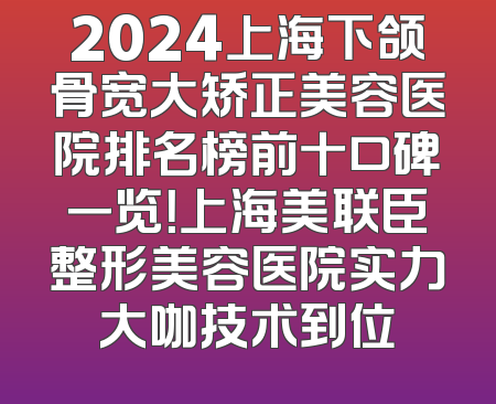2024上海下颌骨宽大矫正美容医院排名榜前十口碑一览！上海美联臣整形美容医院实力大咖技术到位