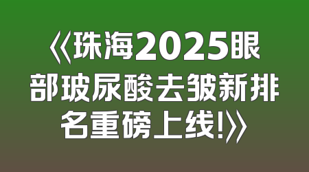 《珠海2025眼部玻尿酸去皱新排名重磅上线！》