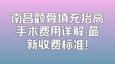 南昌颧骨填充抬高手术费用详解：最新收费标准！