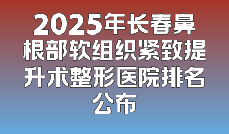 2025年长春鼻根部软组织紧致提升术整形医院排名公布