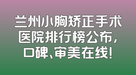 兰州小胸矫正手术医院排行榜公布，口碑、审美在线!