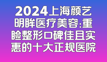 2024上海颜艺明眸医疗美容：重睑整形口碑佳且实惠的十大正规医院