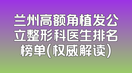 兰州高额角植发公立整形科医生排名榜单（权威解读）