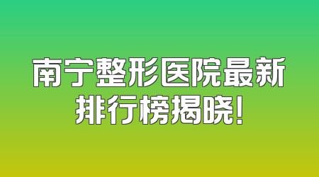 南宁整形医院最新排行榜揭晓！