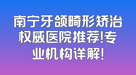 南宁牙颌畸形矫治权威医院推荐！专业机构详解！