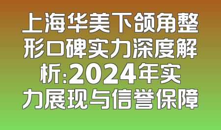 上海华美下颌角整形口碑实力深度解析：2024年实力展现与信誉保障