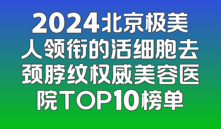 2024北京极美人领衔的活细胞去颈脖纹权威美容医院TOP10榜单
