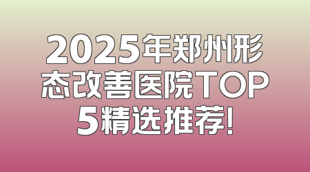 2025年郑州形态改善医院TOP5精选推荐！