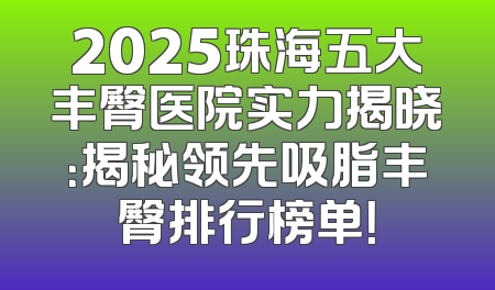 2025珠海五大丰臀医院实力揭晓：揭秘领先吸脂丰臀排行榜单！