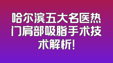 哈尔滨五大名医热门肩部吸脂手术技术解析！