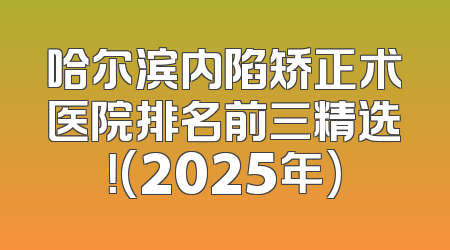 哈尔滨内陷矫正术医院排名前三精选！(2025年)
