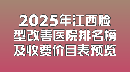 2025年江西脸型改善医院排名榜及收费价目表预览