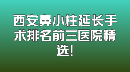 西安鼻小柱延长手术排名前三医院精选！