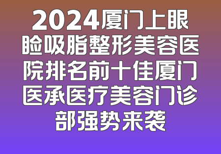 2024厦门上眼睑吸脂整形美容医院排名前十佳厦门医承医疗美容门诊部强势来袭