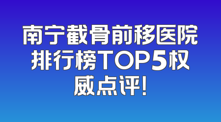 南宁截骨前移医院排行榜TOP5权威点评！