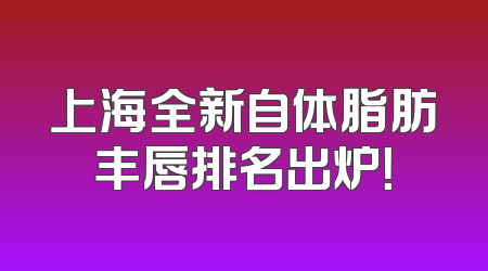 上海全新自体脂肪丰唇排名出炉！