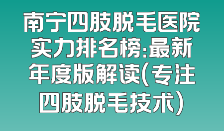 南宁四肢脱毛医院实力排名榜：最新年度版解读（专注四肢脱毛技术）