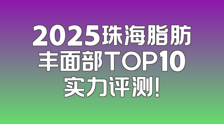 2025珠海脂肪丰面部TOP10实力评测！