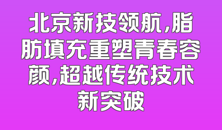 北京新技领航，脂肪填充重塑青春容颜，超越传统技术新突破