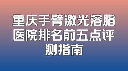重庆手臂激光溶脂医院排名前五点评测指南
