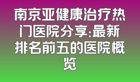 南京亚健康治疗热门医院分享：最新排名前五的医院概览