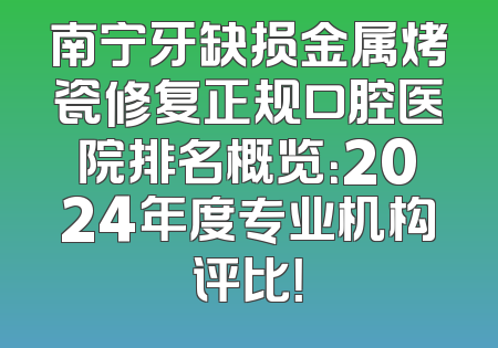 南宁牙缺损金属烤瓷修复正规口腔医院排名概览：2024年度专业机构评比！