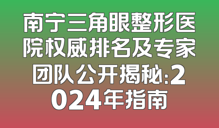 南宁三角眼整形医院权威排名及专家团队公开揭秘：2024年指南