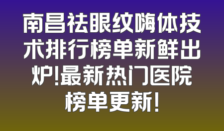 南昌祛眼纹嗨体技术排行榜单新鲜出炉！最新热门医院榜单更新！