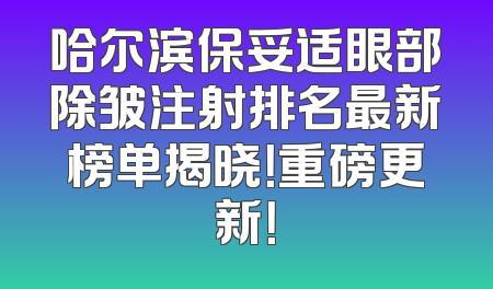 哈尔滨保妥适眼部除皱注射排名最新榜单揭晓！重磅更新！