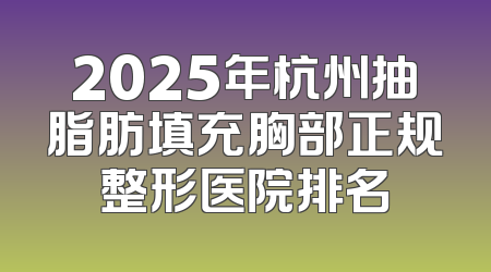 2025年杭州抽脂肪填充胸部正规整形医院排名