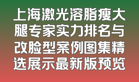 上海激光溶脂瘦大腿专家实力排名与改脸型案例图集精选展示最新版预览