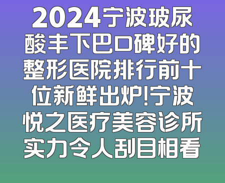 2024宁波玻尿酸丰下巴口碑好的整形医院排行前十位新鲜出炉！宁波悦之医疗美容诊所实力令人刮目相看