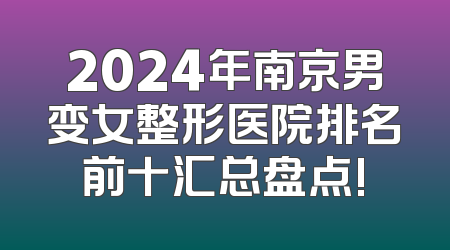 2024年南京男变女整形医院排名前十汇总盘点!