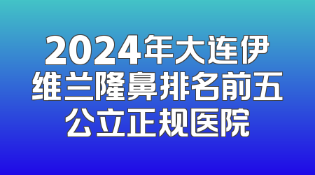 2024年大连伊维兰隆鼻排名前五公立正规医院