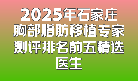 2025年石家庄胸部脂肪移植专家测评排名前五精选医生