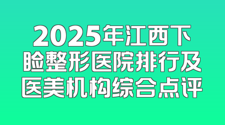 2025年江西下睑整形医院排行及医美机构综合点评