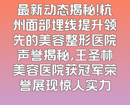 最新动态揭秘！杭州面部埋线提升领先的美容整形医院声誉揭秘，王圣林美容医院获冠军荣誉展现惊人实力
