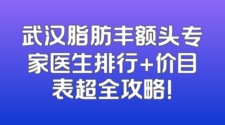 武汉脂肪丰额头专家医生排行+价目表超全攻略!