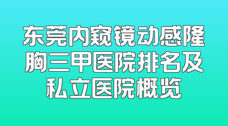东莞内窥镜动感隆胸三甲医院排名及私立医院概览