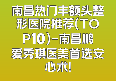 南昌热门丰额头整形医院推荐（TOP10）-南昌鹏爱秀琪医美首选安心术！