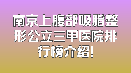 南京上腹部吸脂整形公立三甲医院排行榜介绍！