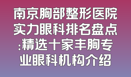 南京胸部整形医院实力眼科排名盘点：精选十家丰胸专业眼科机构介绍