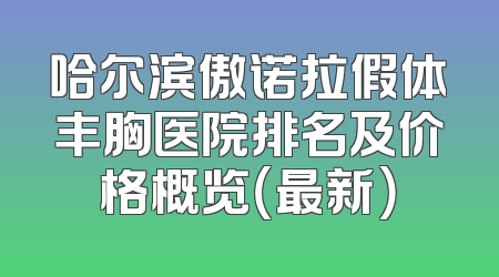哈尔滨傲诺拉假体丰胸医院排名及价格概览（最新）