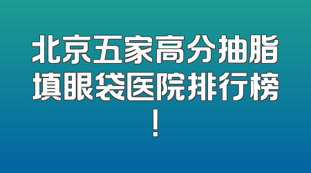 北京五家高分抽脂填眼袋医院排行榜！
