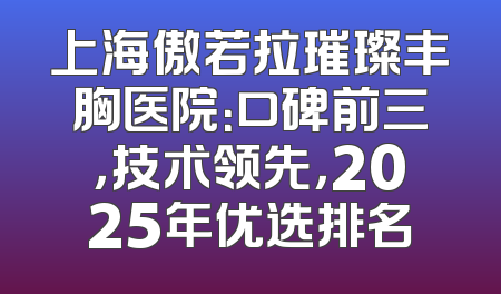 上海傲若拉璀璨丰胸医院：口碑前三，技术领先，2025年优选排名