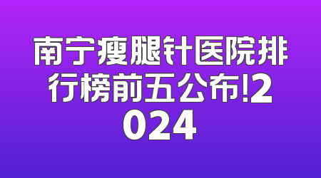 南宁瘦腿针医院排行榜前五公布！2024
