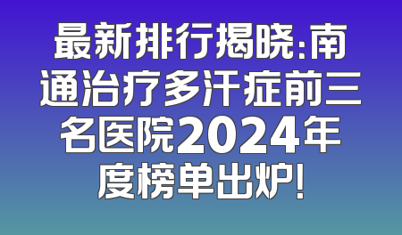 最新排行揭晓：南通治疗多汗症前三名医院2024年度榜单出炉！