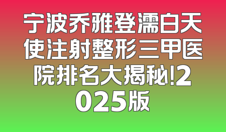 宁波乔雅登濡白天使注射整形三甲医院排名大揭秘！2025版