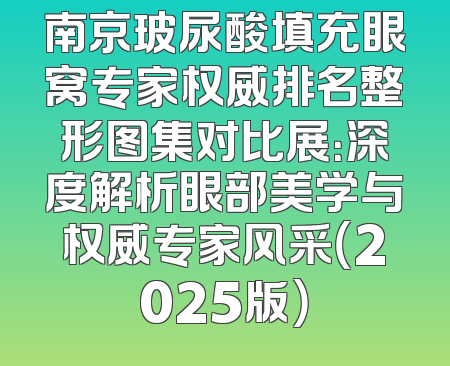 南京玻尿酸填充眼窝专家权威排名整形图集对比展：深度解析眼部美学与权威专家风采（2025版）